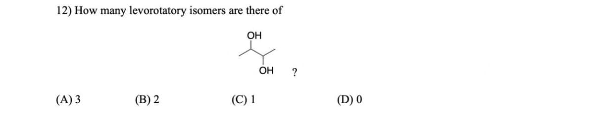 12) How many levorotatory isomers are there of
(А) 3
(B) 2
OH
(C) 1
OH
?
(D) 0