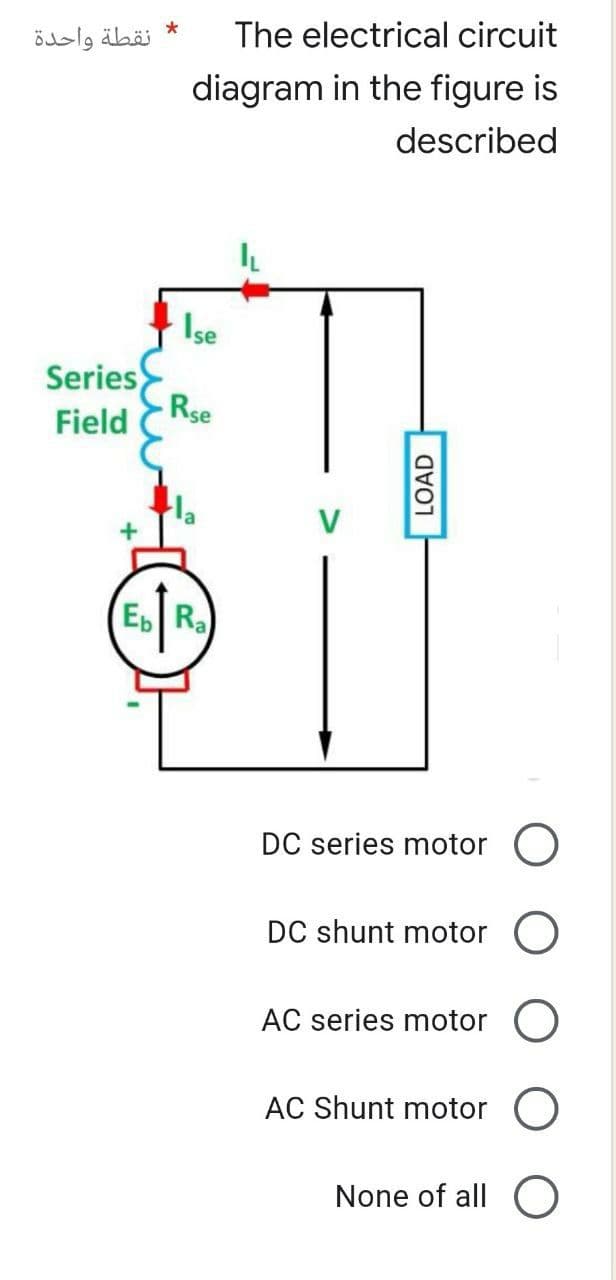 نقطة واحدة
Series
Field
Eb
*
The electrical circuit
diagram in the figure is
described
Ise
Rse
LOAD
DC series motor
DC shunt motor O
AC series motor O
AC Shunt motor O
None of all O