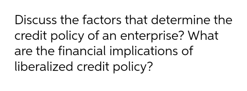 Discuss the factors that determine the
credit policy of an enterprise? What
are the financial implications of
liberalized credit policy?