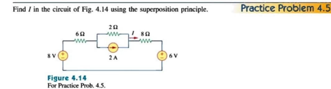 Find I in the circuit of Fig. 4.14 using the superposition principle.
Practice Problem 4.5
I 80
ww
ww
8 V
2 A
6 V
Figure 4.14
For Practice Prob. 4.5.
