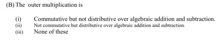 (B) The outer multiplication is
(i)
Commutative but not distributive over algebraic addition and subtraction.
Not commutative but distributive over algebraic addition and subtraction.
None of these
(ii)
(iii)
