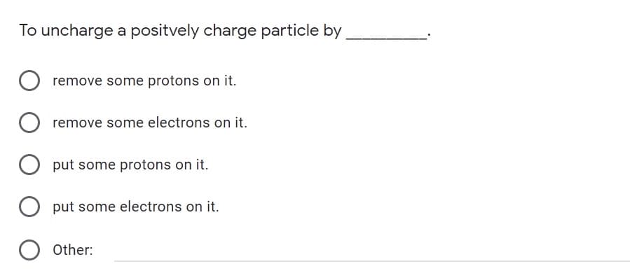 To uncharge a positvely charge particle by
remove some protons on it.
remove some electrons on it.
put some protons on it.
O put some electrons on it.
O Other:
