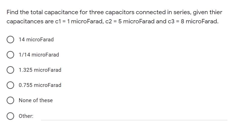Find the total capacitance for three capacitors connected in series, given thier
capacitances are c1 = 1 microFarad, c2 = 5 microFarad and c3 = 8 microFarad.
14 microFarad
O 1/14 microFarad
1.325 microFarad
0.755 microFarad
None of these
O Other:
