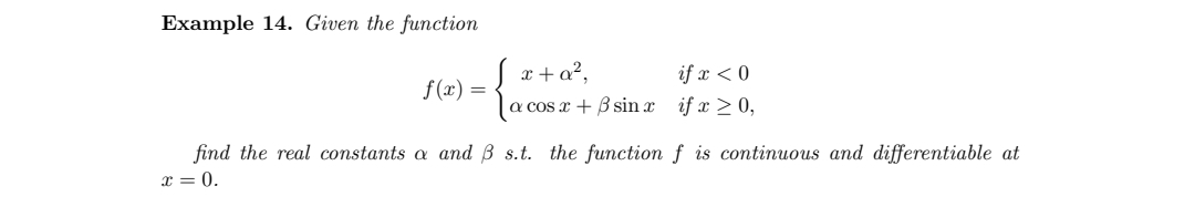 Example 14. Given the function
S x + a?,
f (x) =
|a cos x + ß sin x if x > 0,
if x < 0
find the real constants a and B s.t. the function f is continuous and differentiable at
x = 0.
