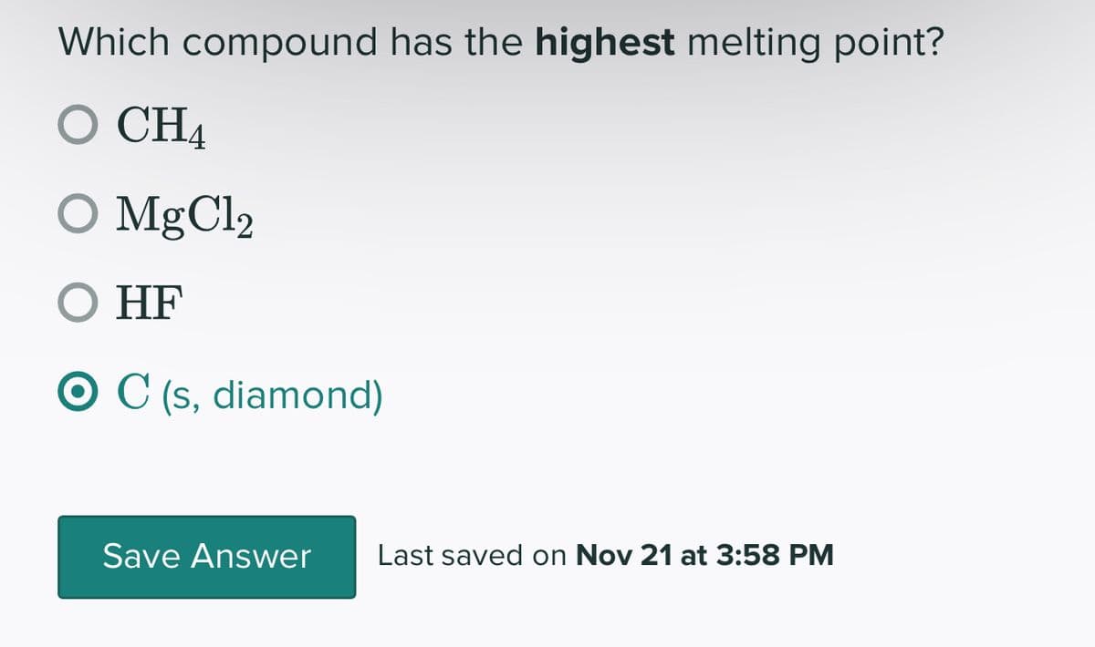 Which compound has the highest melting point?
O CH4
O MgCl₂
O HF
C (s, diamond)
Save Answer
Last saved on Nov 21 at 3:58 PM