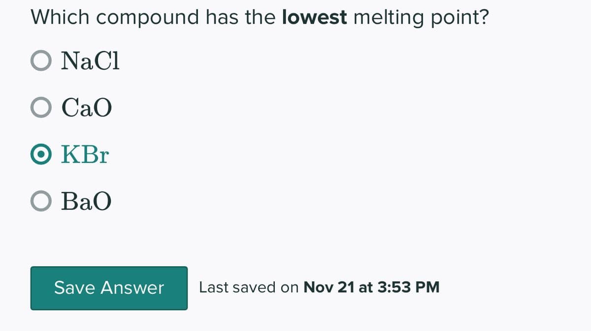 Which compound has the lowest melting point?
O NaCl
O CaO
Ο KBr
O BaO
Save Answer
Last saved on Nov 21 at 3:53 PM