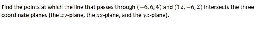 Find the points at which the line that passes through (-6,6,4) and (12,–6, 2) intersects the three
coordinate planes (the xy-plane, the xz-plane, and the yz-plane).
