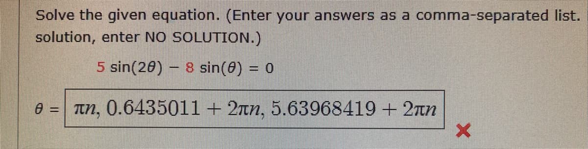 Solve the given equation. (Enter your answers as a comma-separated list.
solution, enter NO SOLUTION.)
5 sin(20) 8 sin(0) = 0
θ = mm, 0.6435011 + 2πη, 5.63968419 + 2πη