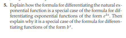 5. Explain how the formula for differentiating the natural ex-
ponential function is a special case of the formula for dif-
ferentiating exponential functions of the form ek*. Then
explain why it is a special case of the formula for differen-
tiating functions of the form b*.
