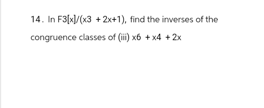 14. In F3[x]/(x3 + 2x+1), find the inverses of the
congruence classes of (iii) x6 +x4 + 2x