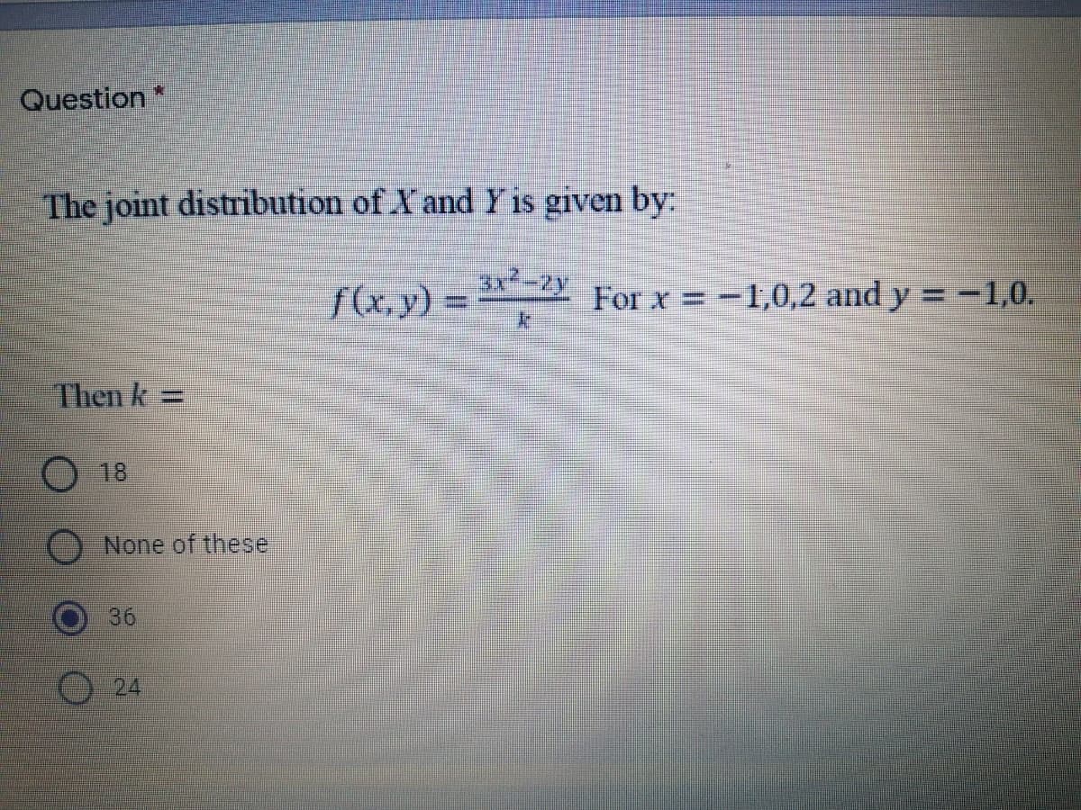 Question *
The joint distribution of X and Y is given by:
3x2-2y
f(x,y) =
For x =-1,0,2 and y =-1,0.
Then k=
18
None of these
36
24
