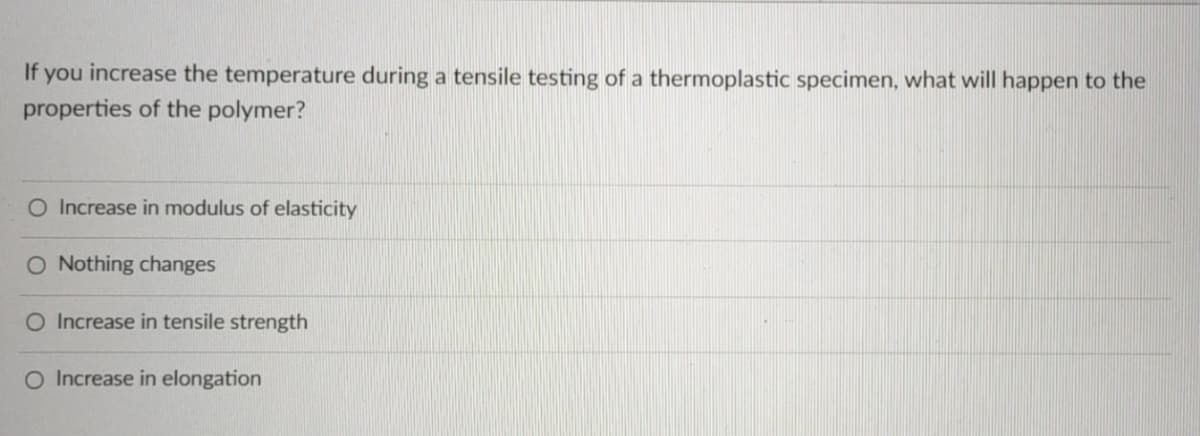 If you increase the temperature during a tensile testing of a thermoplastic specimen, what will happen to the
properties of the polymer?
O Increase in modulus of elasticity
O Nothing changes
O Increase in tensile strength
O Increase in elongation
