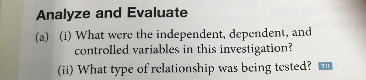 Analyze and Evaluate
(a) (i) What were the independent, dependent, and
controlled variables in this investigation?
(ii) What type of relationship was being tested? I
