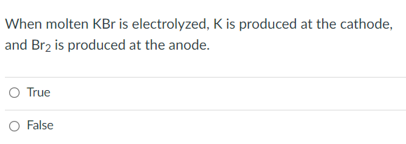 When molten KBr is electrolyzed, K is produced at the cathode,
and Br2 is produced at the anode.
O True
False
