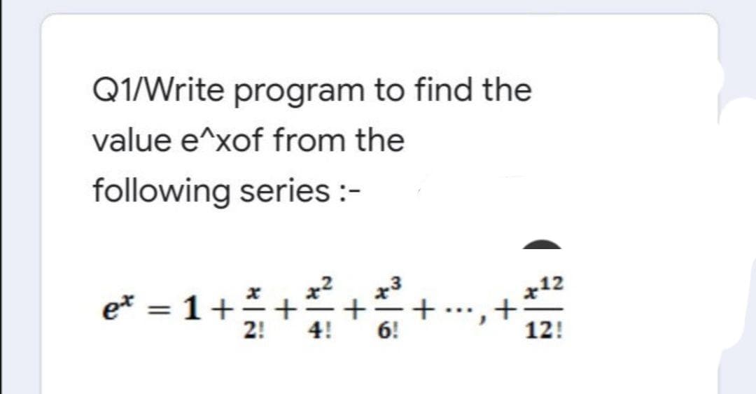 Q1/Write program to find the
value e^xof from the
following series :-
e* = 1 +
X
2!
+ + +
4! 6!
+12
12!