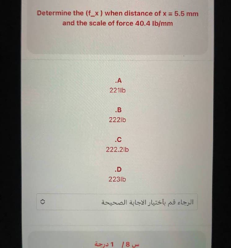 Determine the (f_x) when distance of x = 5.5 mm
and the scale of force 40.4 lb/mm
<>
.A
221Ib
.B
222lb
.c
222.2lb
.D
2231b
الرجاء قم بأختيار الاجابة الصحيحة
س 18 1 درجة