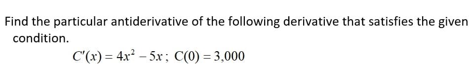 Find the particular antiderivative of the following derivative that satisfies the given
condition.
C'(x) = 4x? – 5x; C(0) = 3,000
