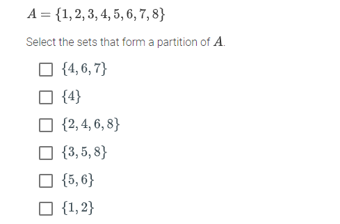 A = {1, 2, 3, 4, 5, 6, 7, 8}
Select the sets that form a partition of A.
{4,6,7}
{4}
{2, 4, 6, 8}
{3,5,8}
☐ {5,6}
☐{1,2}