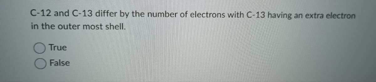 C-12 and C-13 differ by the number of electrons with C-13 having an extra electron
in the outer most shell.
True
False