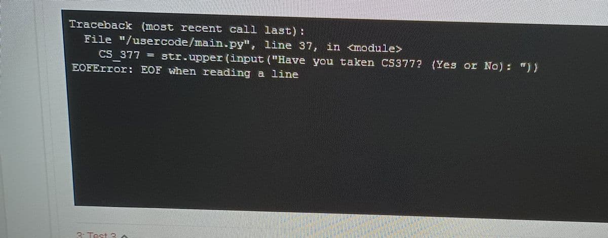 Traceback (most recent call last):
File "/usercode/main.py", line 37, in <module>
CS 377
str.upper (input ("Have you taken CS377? (Yes or No): "))
EOFError: EOF when reading a line
& Test 9