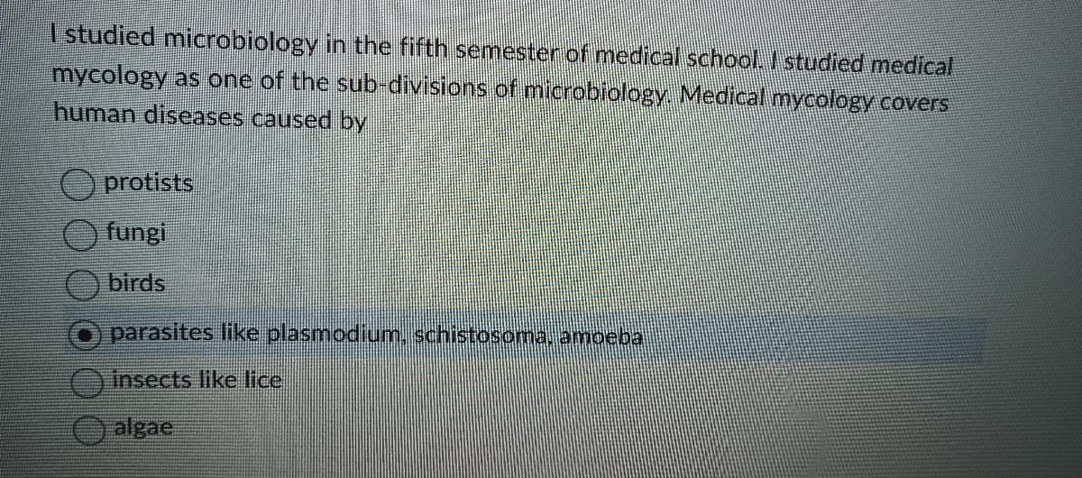 I studied microbiology in the fifth semester of medical school. I studied medical
mycology as one of the sub-divisions of microbiology. Medical mycology covers
human diseases caused by
protists
fungi
birds
parasites like plasmodium, schistosoma, amoeba
insects like lice
algae