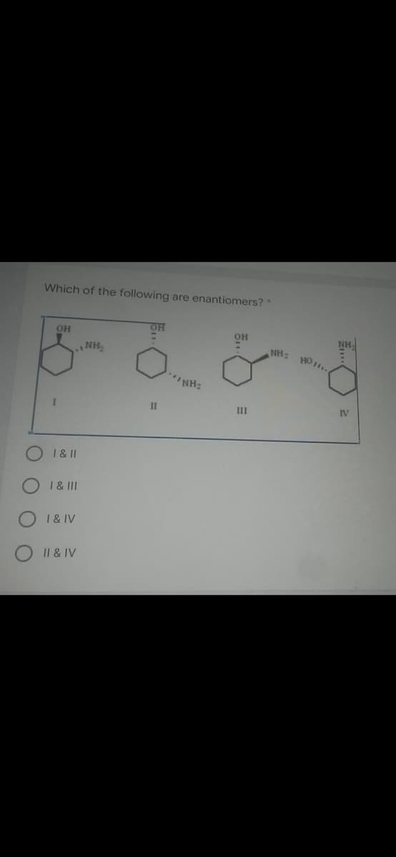 Which of the following are enantiomers? *
он
он
NH.
NH
NH2
HO..
II
II
IV
I & II
I & II
I & IV
Il & IV
