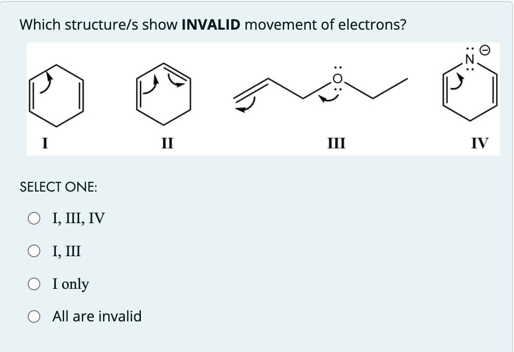 Which structure/s show INVALID movement of electrons?
SELECT ONE:
○ I, III, IV
○ I, III
○ I only
○ All are invalid
II
III
IV