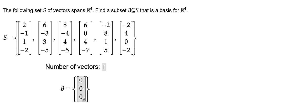 The following set S of vectors spans R4. Find a subset BCS that is a basis for R4.
S =
2
-1
1
-2
6
-3
3
-5
8
-4
4
-5
6
0
4
-7
B =
-2
8
1
5
Number of vectors: 1
0
{:]}
-2
-2
