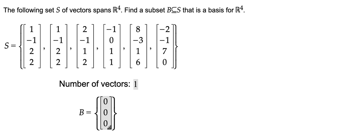 The following set S of vectors spans R4. Find a subset BCS that is a basis for R4.
1
8
−1 −1
-3 -1
16066
2
2
S =
1
−1
22
2
2
Number of vectors: 1
0
{]}
0
B =
-2