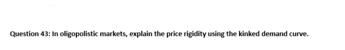 Question 43: In oligopolistic markets, explain the price rigidity using the kinked demand curve.