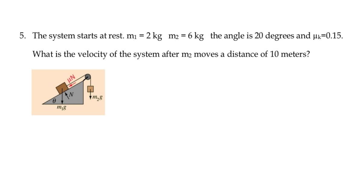 5. The system starts at rest. mı = 2 kg m2 = 6 kg the angle is 20 degrees and µk=0.15.
What is the velocity of the system after m2 moves a distance of 10 meters?
uN
m¡g
