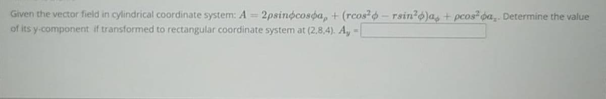 Given the vector field in cylindrical coordinate system: A = 2psinócospa, + (rcos2p-rsin²o)a + pcospa.. Determine the value
of its y-component if transformed to rectangular coordinate system at (2,8,4). Ay
BE