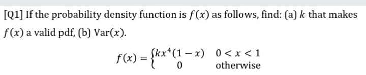 [Q1] If the probability density function is f(x) as follows, find: (a) k that makes
f(x) a valid pdf, (b) Var(x).
f(x) = {kx*(1- x) 0<x<1
Skx*(1-x) 0 <x < 1
otherwise
