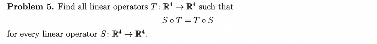 Problem 5. Find all linear operators T: R4 → R4 such that
SOT TOS
for every linear operator S: R4 → R4.
=