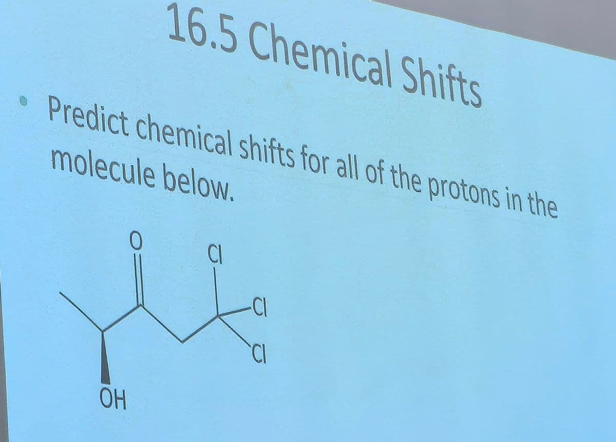 16.5 Chemical Shifts
• Predict chemical shifts for all of the protons in the
molecule below.
0
Cl
CI
OH
HO
CI
