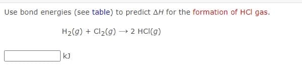 Use bond energies (see table) to predict AH for the formation of HCI gas.
H2(g) + Cl2(9) → 2 HCl(g)
KJ
