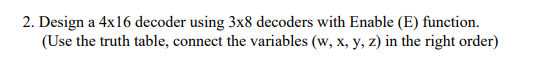 2. Design a 4x16 decoder using 3x8 decoders with Enable (E) function.
(Use the truth table, connect the variables (w, x, y, z) in the right order)
