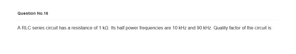 Question No.16
A RLC series circuit has a resistance of 1 KQ. Its half power frequencies are 10 kHz and 90 kHz. Quality factor of the circuit is: