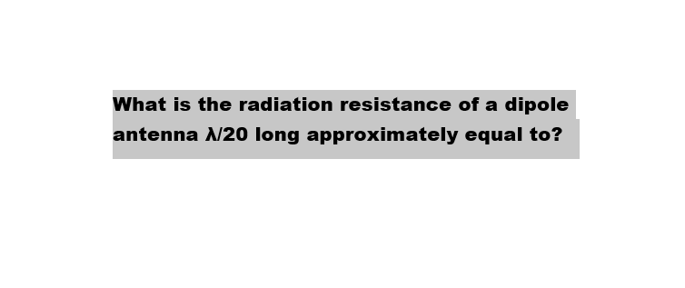 What is the radiation resistance of a dipole
antenna A/20 long approximately equal to?