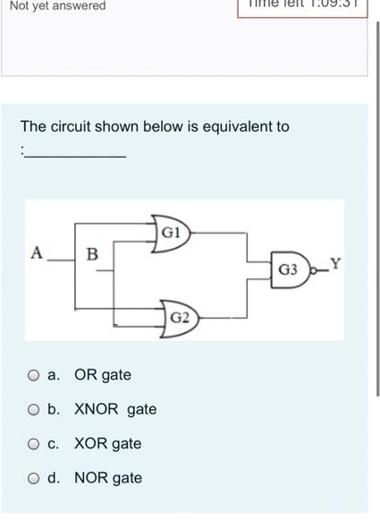 Not yet answered
The circuit shown below is equivalent to
A
B
O a. OR gate
O b. XNOR gate
O c.
XOR gate
O d. NOR gate
G1
G2
1:09
G3 Y