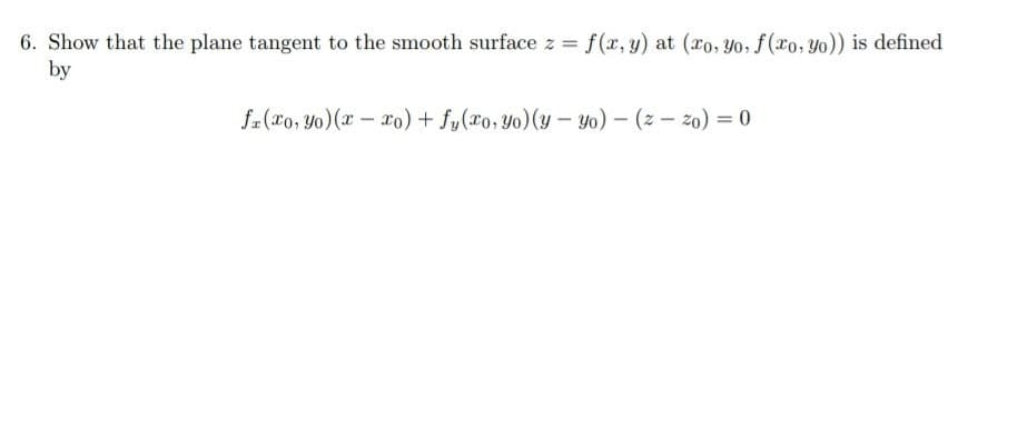 6. Show that the plane tangent to the smooth surface z f(x, y) at (co, yo, f(xo, yo)) is defined
by
%3D
fa (x0, Yo) (x – xo) + fy(xo, Yo)(y – yo) – (z – zo) = 0
