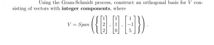 Using the Gram-Schmidt process, construct an orthogonal basis for V con-
sisting of vectors with integer components, where
-({··]})
V = Span