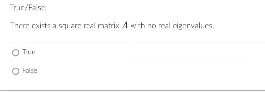 True/False:
There exists a square real matrix A with no real eigenvalues.
True
False