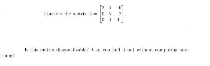 thing?
Consider the matrix A =
[2
05-2
00 4
Is this matrix diagonalizable? Can you find it out without computing any-