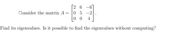 2 6
05-2
00 4
Find its eigenvalues. Is it possible to find the eigenvalues without computing?
Consider the matrix A
=