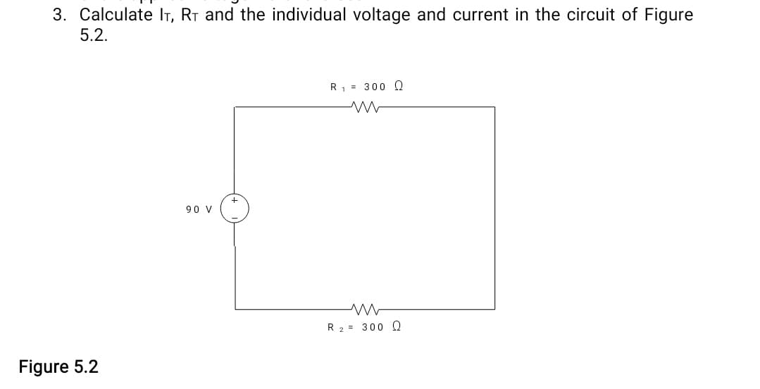 3. Calculate IT, R₁ and the individual voltage and current in the circuit of Figure
5.2.
Figure 5.2
90 V
R₁ = 300 Q
ww
R 2 300 Q