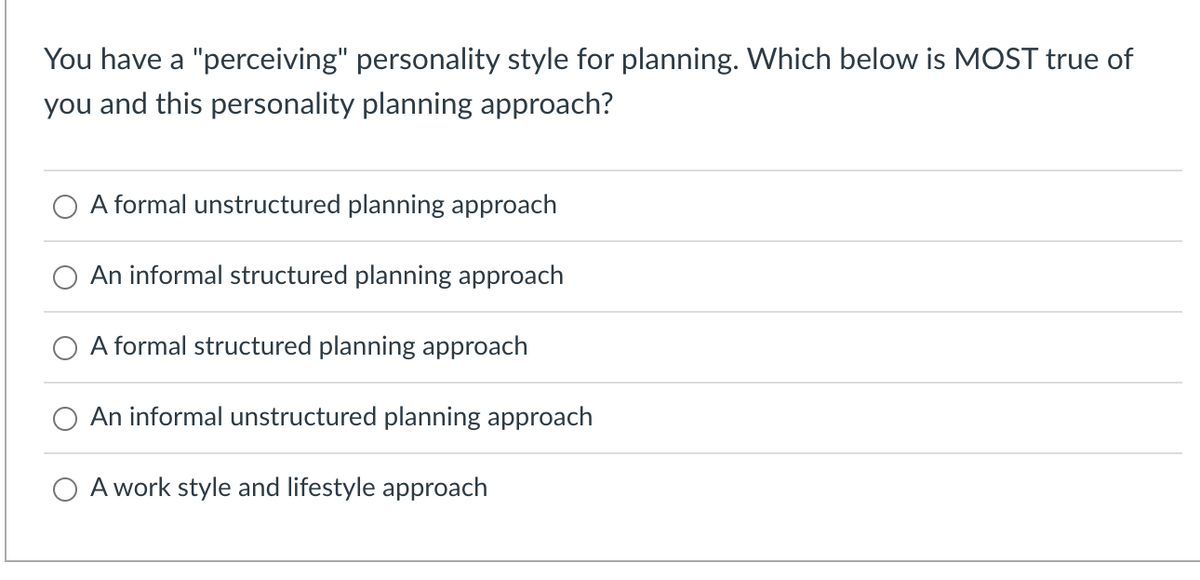 You have a "perceiving" personality style for planning. Which below is MOST true of
you and this personality planning approach?
A formal unstructured planning approach
An informal structured planning approach
A formal structured planning approach
An informal unstructured planning approach
O A work style and lifestyle approach