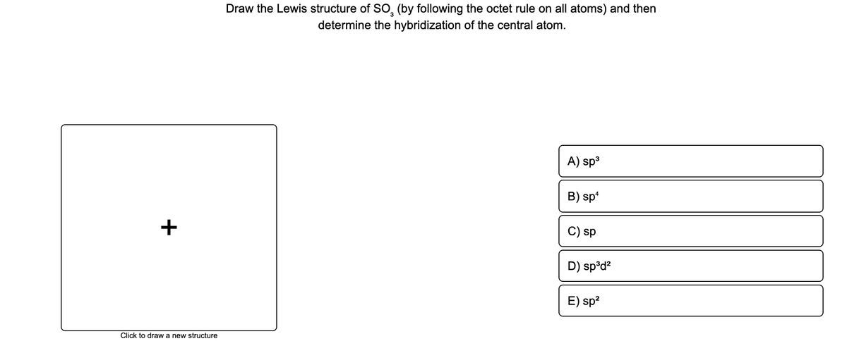 Draw the Lewis structure of SO, (by following the octet rule on all atoms) and then
determine the hybridization of the central atom.
A) sp3
B) sp
+
C) sp
D) sp°d?
E) sp?
Click to draw a new structure
