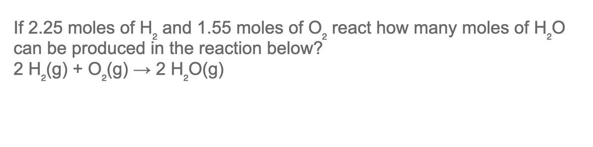 If 2.25 moles of H, and 1.55 moles of O, react how many moles of H,0
can be produced in the reaction below?
2 H,(9) + O,(g) → 2 H,O(g)
2
