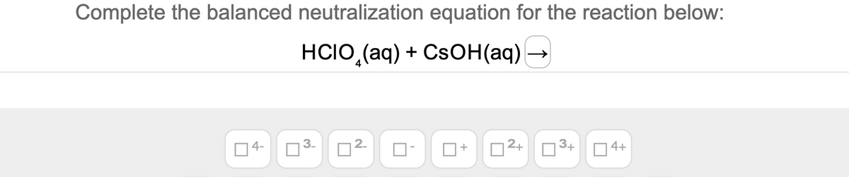 Complete the balanced neutralization equation for the reaction below:
HCIO,(aq) + CSOH(aq)
2+
4+
3+
2-
04-
3.
